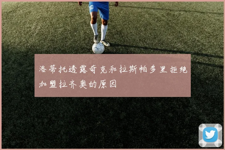 洛蒂托透露奇克和拉斯帕多里拒绝加盟拉齐奥的原因