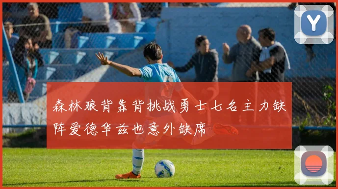 森林狼背靠背挑战勇士七名主力缺阵爱德华兹也意外缺席