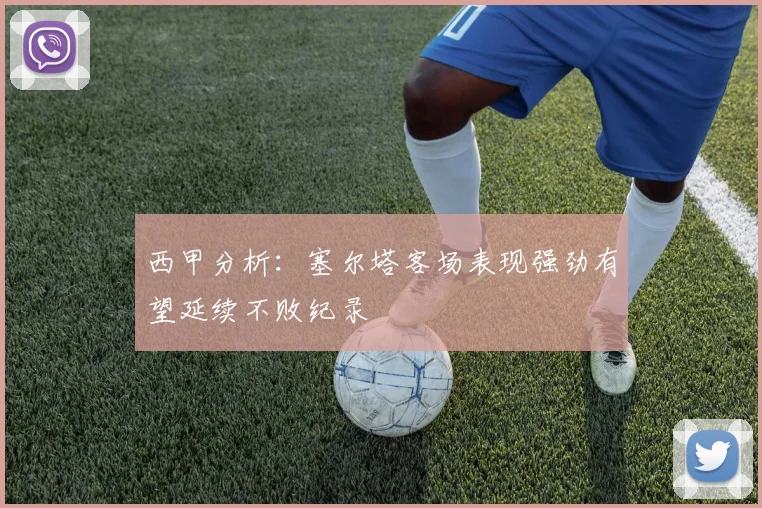 西甲分析：塞尔塔客场表现强劲有望延续不败纪录