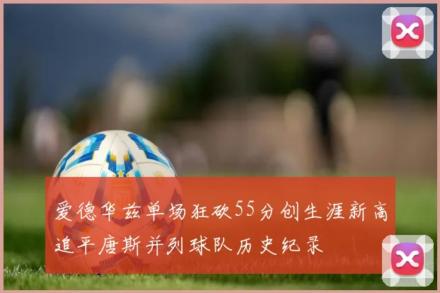 爱德华兹单场狂砍55分创生涯新高追平唐斯并列球队历史纪录