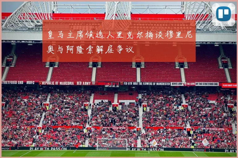 皇马主席候选人里克尔梅谈穆里尼奥与阿隆索解雇争议