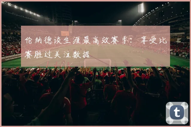 伦纳德谈生涯最高效赛季：享受比赛胜过关注数据