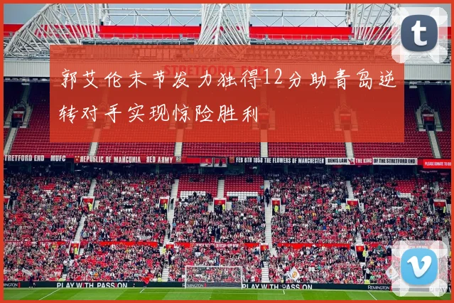 郭艾伦末节发力独得12分助青岛逆转对手实现惊险胜利