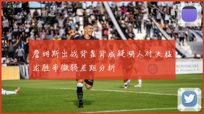詹姆斯出战背靠背成疑湖人对决猛龙胜率微弱差距分析