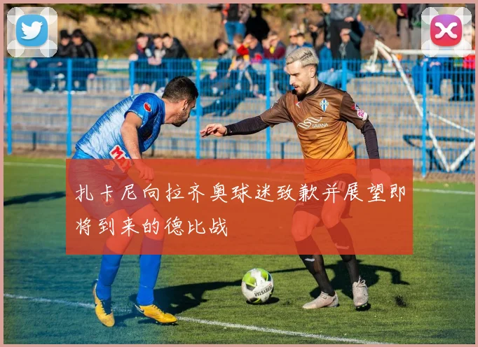 扎卡尼向拉齐奥球迷致歉并展望即将到来的德比战