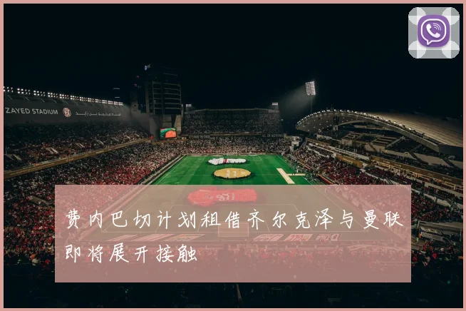 费内巴切计划租借齐尔克泽与曼联即将展开接触