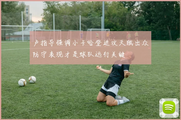 卢指导强调小卡哈登进攻天赋出众防守表现才是球队远行关键