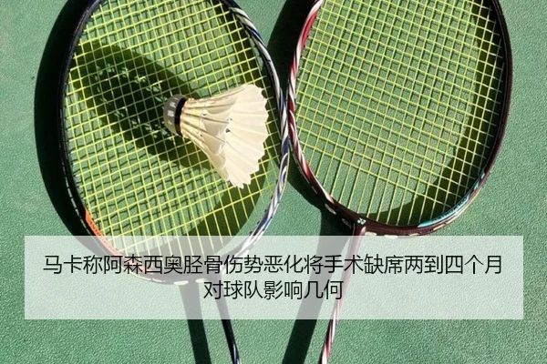 马卡称阿森西奥胫骨伤势恶化将手术缺席两到四个月对球队影响几何